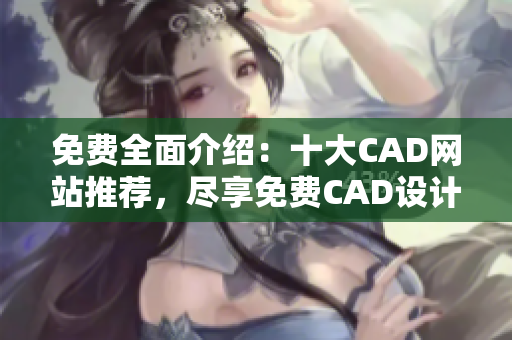 免費全面介紹：十大CAD網站推薦，盡享免費CAD設計資源