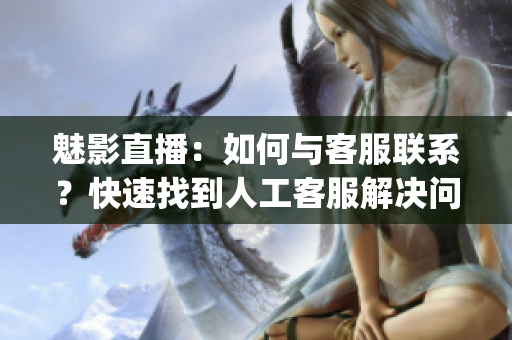魅影直播：如何與客服聯系？快速找到人工客服解決問題(1)