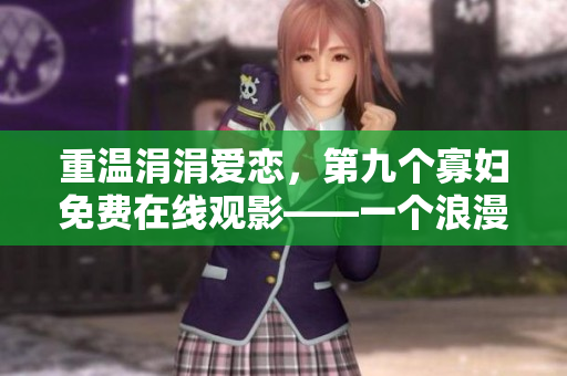 重溫涓涓愛戀，第九個寡婦免費在線觀影——一個浪漫愛情故事永不落幕