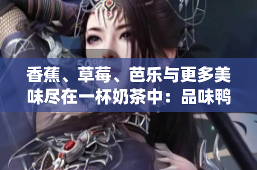 香蕉、草莓、芭樂與更多美味盡在一杯奶茶中：品味鴨脖與千層浪(1)