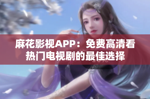麻花影視APP：免費高清看熱門電視劇的最佳選擇