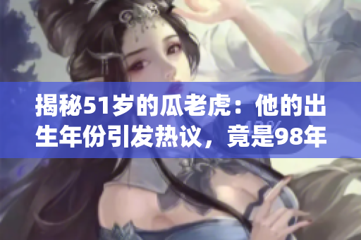 揭秘51歲的瓜老虎：他的出生年份引發熱議，竟是98年的幼師(1)