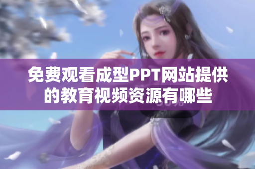 免費觀看成型PPT網站提供的教育視頻資源有哪些