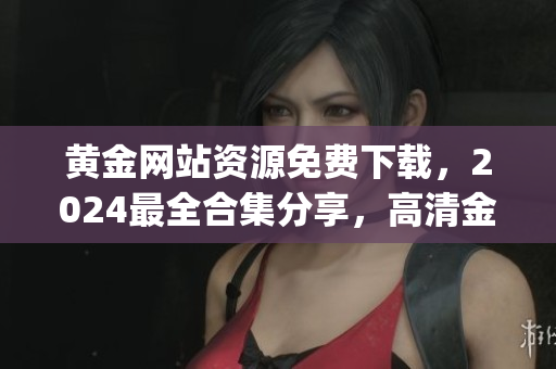 黃金網站資源免費下載，2024最全合集分享，高清金磚網址導航推薦(1)