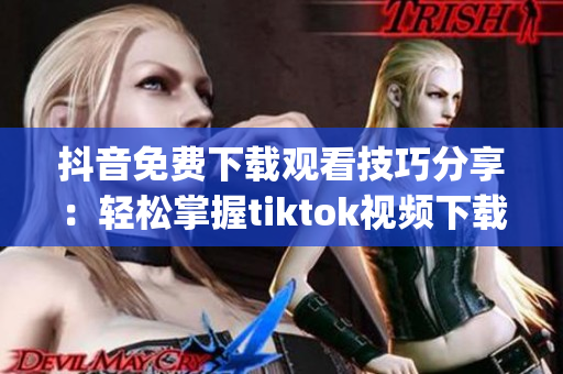 抖音免費(fèi)下載觀看技巧分享：輕松掌握tiktok視頻下載方法(1)