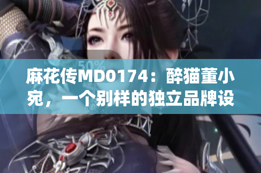 麻花傳MD0174：醉貓董小宛，一個(gè)別樣的獨(dú)立品牌設(shè)計(jì)師(1)