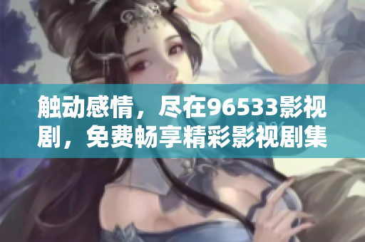 觸動感情，盡在96533影視劇，免費暢享精彩影視劇集