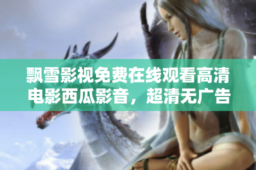 飄雪影視免費(fèi)在線觀看高清電影西瓜影音，超清無廣告觀影體驗(yàn)直逼影院級(jí)別