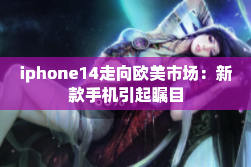 iphone14走向歐美市場(chǎng)：新款手機(jī)引起矚目