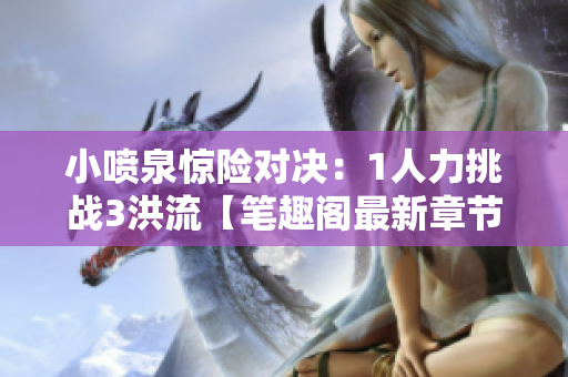小噴泉驚險(xiǎn)對(duì)決：1人力挑戰(zhàn)3洪流【筆趣閣最新章節(jié)更新】