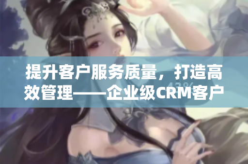 提升客戶服務質量，打造高效管理——企業級CRM客戶管理系統
