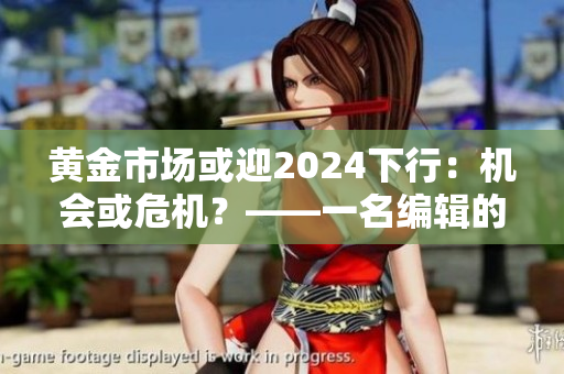黃金市場(chǎng)或迎2024下行：機(jī)會(huì)或危機(jī)？——一名編輯的分析