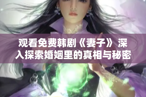 觀看免費韓劇《妻子》 深入探索婚姻里的真相與秘密