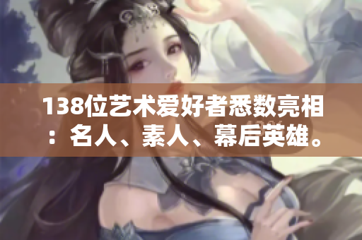 138位藝術(shù)愛好者悉數(shù)亮相：名人、素人、幕后英雄。