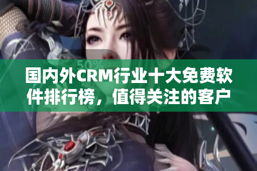 國內外CRM行業十大免費軟件排行榜，值得關注的客戶關系管理工具