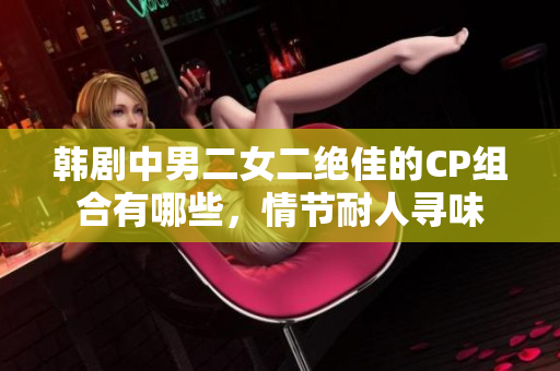 韓劇中男二女二絕佳的CP組合有哪些，情節(jié)耐人尋味