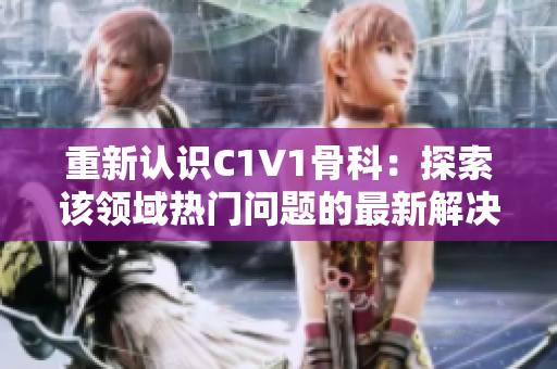 重新認(rèn)識C1V1骨科：探索該領(lǐng)域熱門問題的最新解決方案