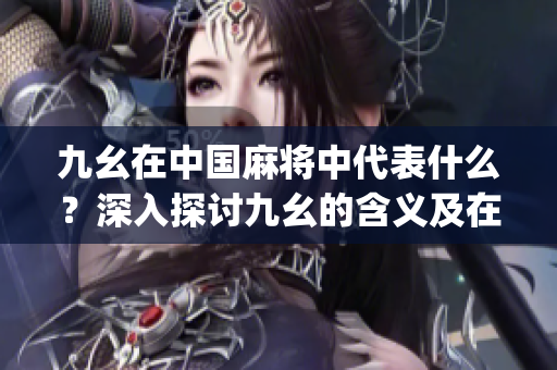 九幺在中國麻將中代表什么？深入探討九幺的含義及在游戲中的作用(1)