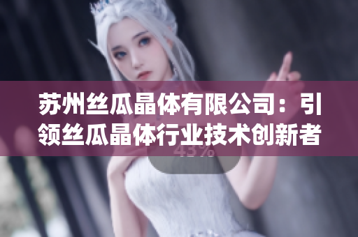 蘇州絲瓜晶體有限公司：引領絲瓜晶體行業技術創新者(1)