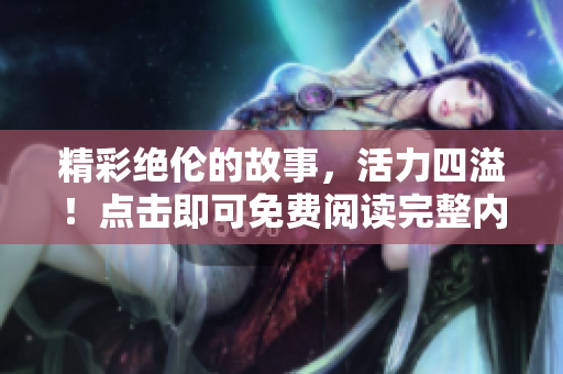 精彩絕倫的故事，活力四溢！點擊即可免費閱讀完整內容！
