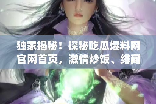 獨家揭秘！探秘吃瓜爆料網官網首頁，激情炒飯、緋聞花邊一網打盡(1)
