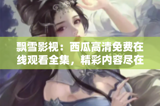 飄雪影視：西瓜高清免費在線觀看全集，精彩內容盡在眼前