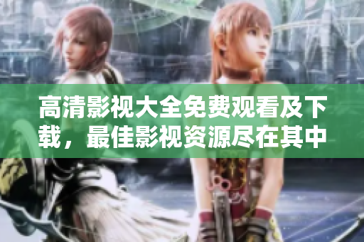 高清影視大全免費觀看及下載，最佳影視資源盡在其中