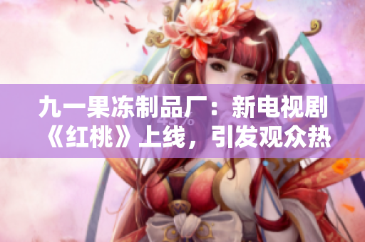 九一果凍制品廠：新電視劇《紅桃》上線，引發(fā)觀眾熱議