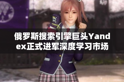 俄羅斯搜索引擎巨頭Yandex正式進(jìn)軍深度學(xué)習(xí)市場