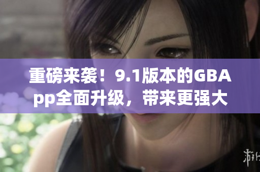 重磅來襲！9.1版本的GBApp全面升級，帶來更強(qiáng)大的功能與體驗(yàn)
