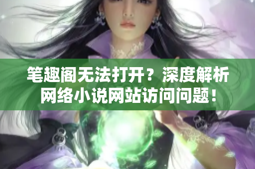 筆趣閣無法打開？深度解析網(wǎng)絡(luò)小說網(wǎng)站訪問問題！