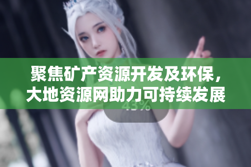 聚焦礦產(chǎn)資源開發(fā)及環(huán)保，大地資源網(wǎng)助力可持續(xù)發(fā)展