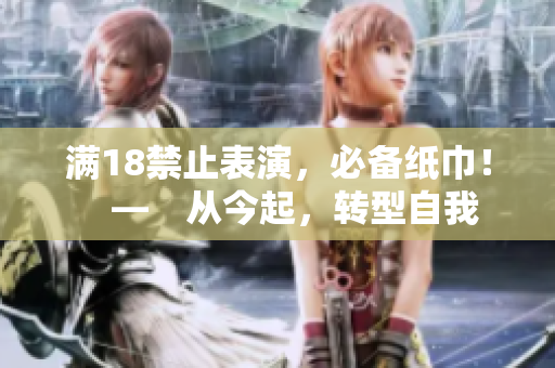 滿18禁止表演，必備紙巾！　―　從今起，轉(zhuǎn)型自我