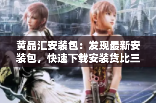 黃品匯安裝包：發(fā)現(xiàn)最新安裝包，快速下載安裝貨比三家