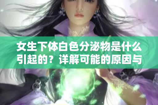 女生下體白色分泌物是什么引起的？詳解可能的原因與對策