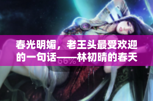 春光明媚，老王頭最受歡迎的一句話——林初晴的春天