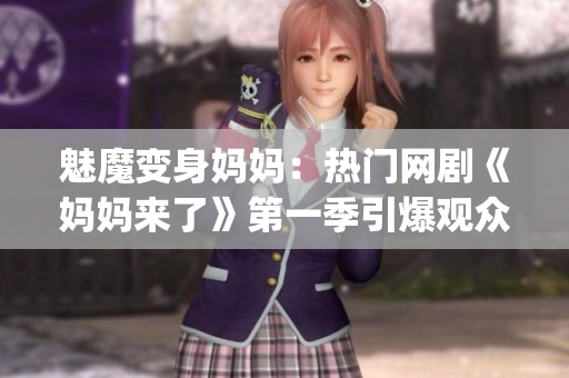 魅魔變身媽媽：熱門網劇《媽媽來了》第一季引爆觀眾淚腺！(1)