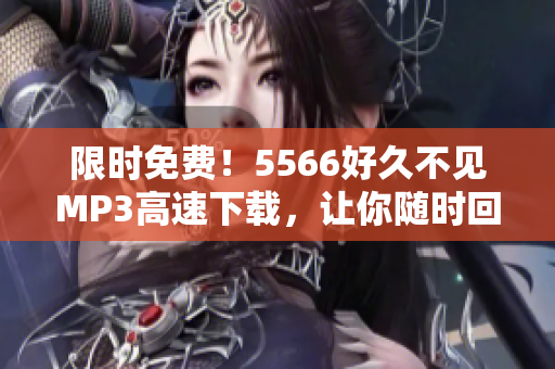 限時免費！5566好久不見MP3高速下載，讓你隨時回味經典音樂