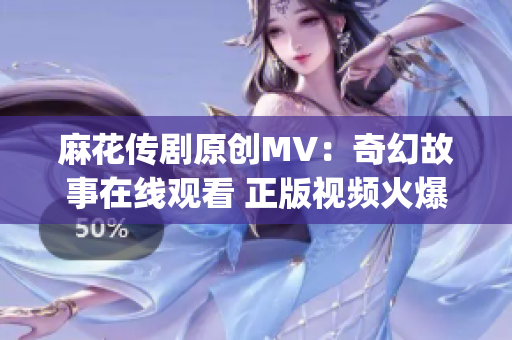 麻花傳劇原創MV：奇幻故事在線觀看 正版視頻火爆上線 (1)