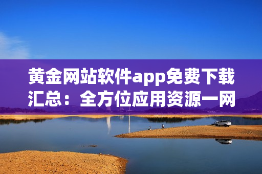 黃金網站軟件app免費下載匯總：全方位應用資源一網打盡(1)