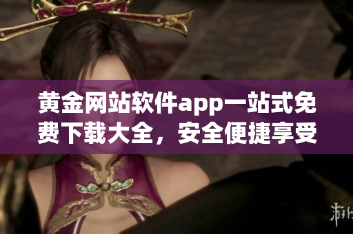 黃金網站軟件app一站式免費下載大全，安全便捷享受豐富資源(1)