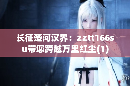 長征楚河漢界：zztt166su帶您跨越萬里紅塵(1)