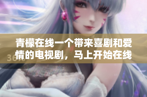 青檬在線一個帶來喜劇和愛情的電視劇，馬上開始在線觀看!