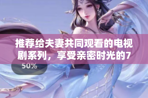 推薦給夫妻共同觀看的電視劇系列，享受親密時光的7部經典力作