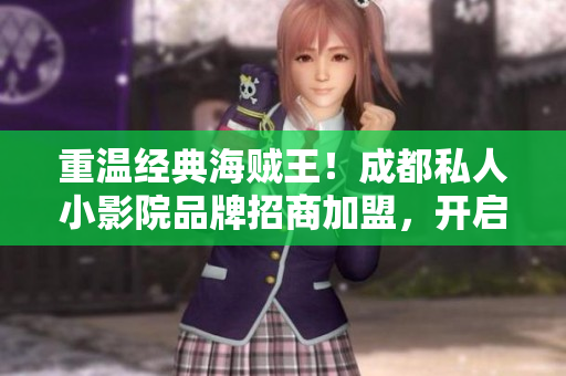 重溫經典海賊王！成都私人小影院品牌招商加盟，開啟海賊王電影之旅！