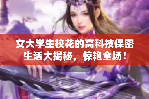 女大學生校花的高科技保密生活大揭秘，驚艷全場！