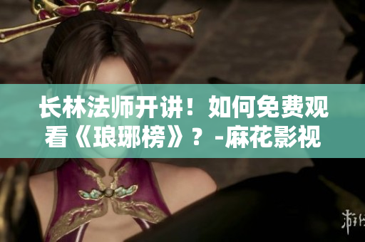 長林法師開講！如何免費觀看《瑯琊榜》？-麻花影視指南