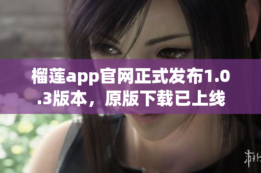 榴蓮app官網正式發布1.0.3版本，原版下載已上線