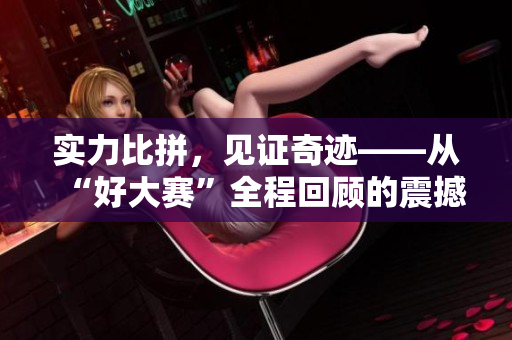 實力比拼，見證奇跡——從“好大賽”全程回顧的震撼視頻！