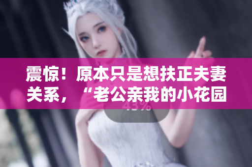 震驚！原本只是想扶正夫妻關系，“老公親我的小花園”引發的話題竟成為熱門話題！